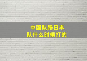 中国队踢日本队什么时候打的