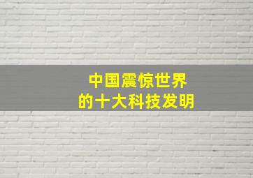 中国震惊世界的十大科技发明