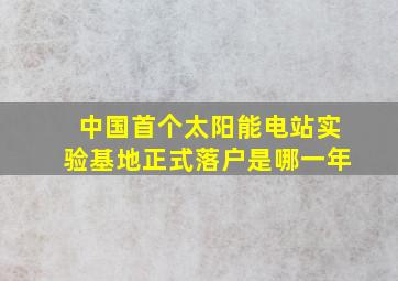 中国首个太阳能电站实验基地正式落户是哪一年