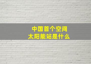 中国首个空间太阳能站是什么