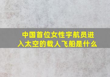 中国首位女性宇航员进入太空的载人飞船是什么