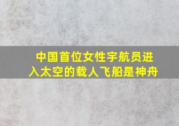 中国首位女性宇航员进入太空的载人飞船是神舟