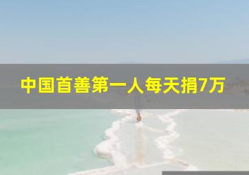 中国首善第一人每天捐7万