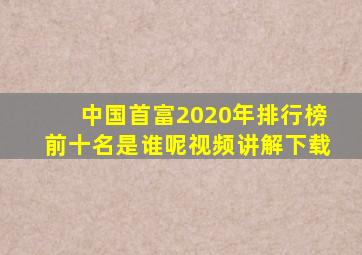 中国首富2020年排行榜前十名是谁呢视频讲解下载