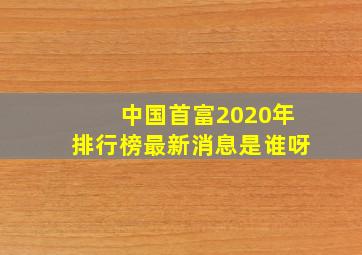 中国首富2020年排行榜最新消息是谁呀