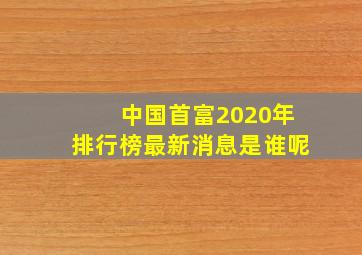 中国首富2020年排行榜最新消息是谁呢