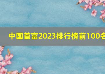 中国首富2023排行榜前100名