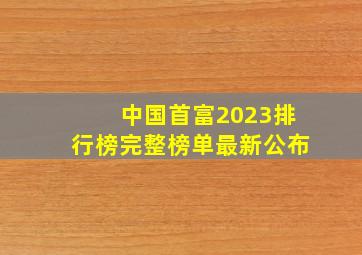 中国首富2023排行榜完整榜单最新公布