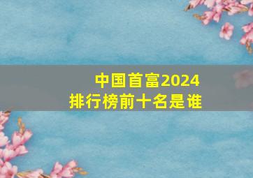 中国首富2024排行榜前十名是谁