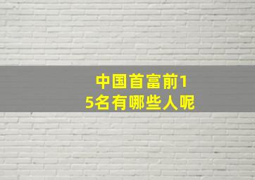 中国首富前15名有哪些人呢