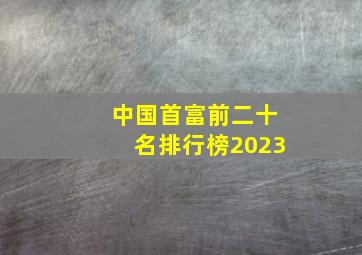 中国首富前二十名排行榜2023