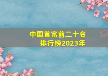 中国首富前二十名排行榜2023年