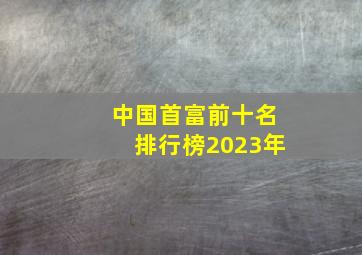 中国首富前十名排行榜2023年