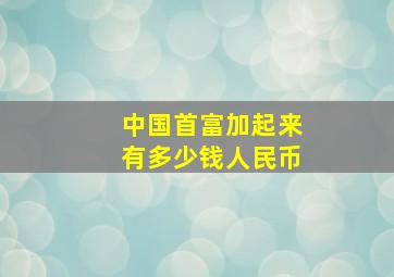 中国首富加起来有多少钱人民币