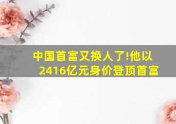 中国首富又换人了!他以2416亿元身价登顶首富