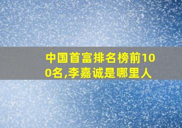 中国首富排名榜前100名,李嘉诚是哪里人