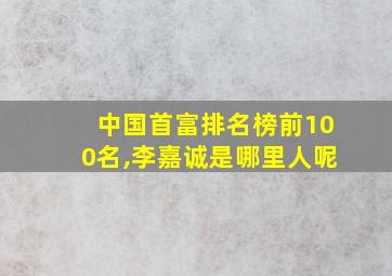 中国首富排名榜前100名,李嘉诚是哪里人呢