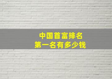 中国首富排名第一名有多少钱