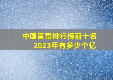 中国首富排行榜前十名2023年有多少个亿