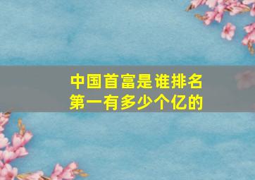 中国首富是谁排名第一有多少个亿的