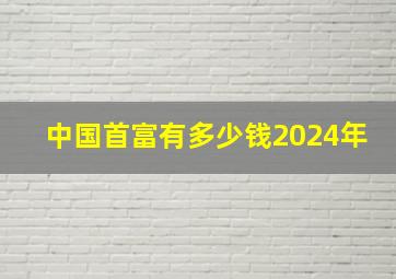 中国首富有多少钱2024年