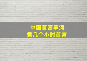 中国首富李河君几个小时首富