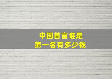 中国首富谁是第一名有多少钱