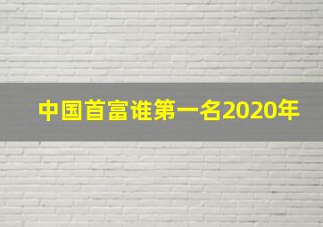 中国首富谁第一名2020年