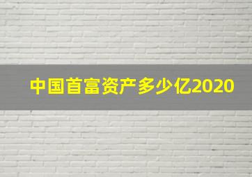 中国首富资产多少亿2020