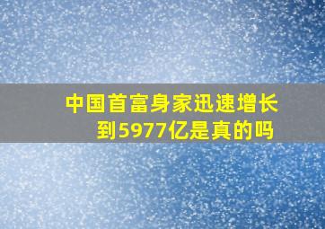 中国首富身家迅速增长到5977亿是真的吗