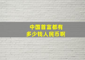 中国首富都有多少钱人民币啊