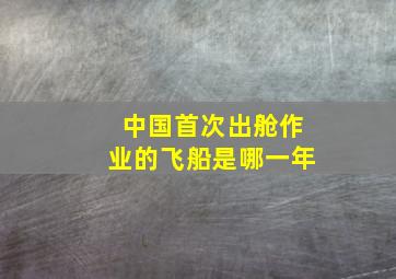 中国首次出舱作业的飞船是哪一年