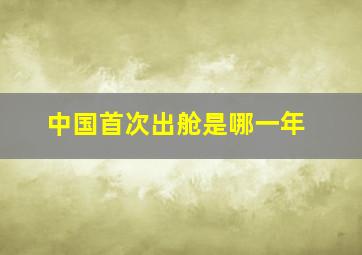 中国首次出舱是哪一年