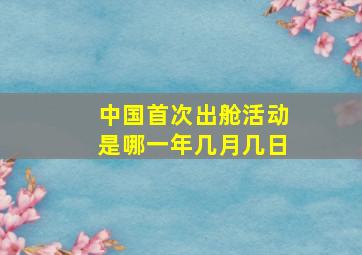 中国首次出舱活动是哪一年几月几日