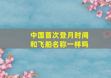 中国首次登月时间和飞船名称一样吗