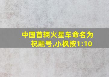 中国首辆火星车命名为祝融号,小枫按1:10