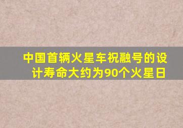 中国首辆火星车祝融号的设计寿命大约为90个火星日