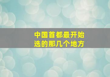 中国首都最开始选的那几个地方