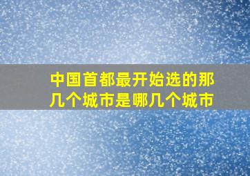 中国首都最开始选的那几个城市是哪几个城市