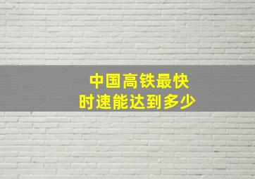 中国高铁最快时速能达到多少