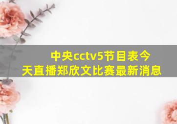 中央cctv5节目表今天直播郑欣文比赛最新消息