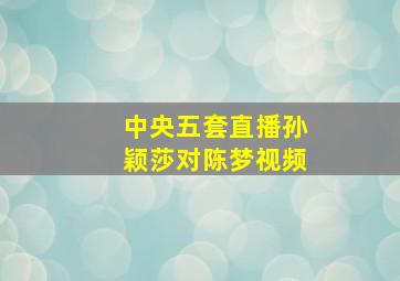 中央五套直播孙颖莎对陈梦视频