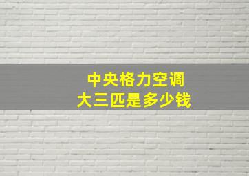 中央格力空调大三匹是多少钱