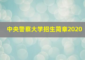 中央警察大学招生简章2020