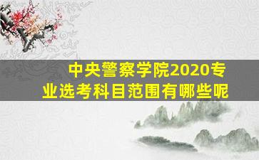 中央警察学院2020专业选考科目范围有哪些呢