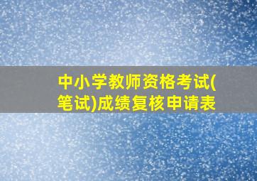 中小学教师资格考试(笔试)成绩复核申请表