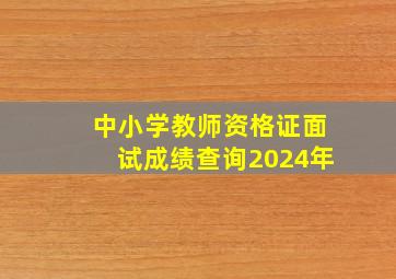 中小学教师资格证面试成绩查询2024年