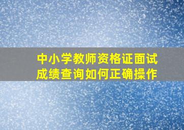 中小学教师资格证面试成绩查询如何正确操作