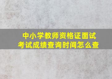 中小学教师资格证面试考试成绩查询时间怎么查