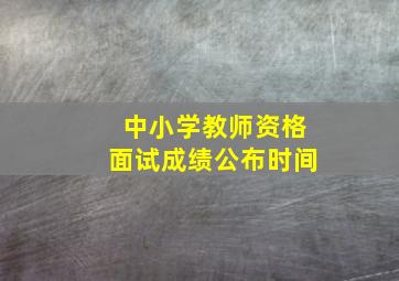 中小学教师资格面试成绩公布时间